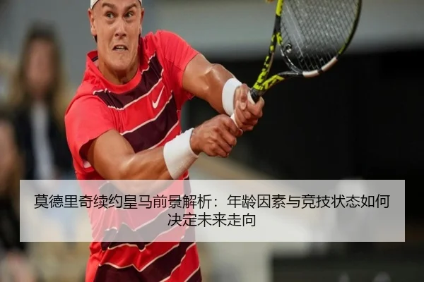 莫德里奇续约皇马前景解析：年龄因素与竞技状态如何决定未来走向