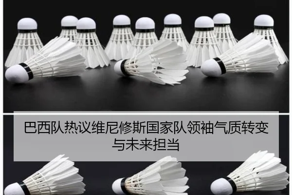 巴西队热议维尼修斯国家队领袖气质转变与未来担当
