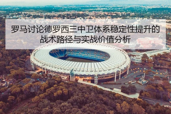 罗马讨论德罗西三中卫体系稳定性提升的战术路径与实战价值分析