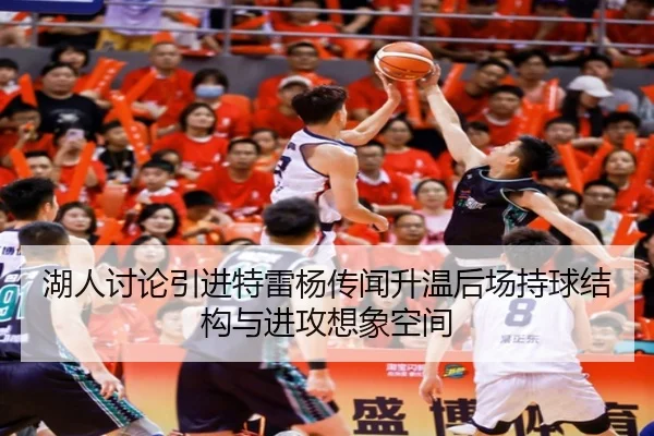 湖人讨论引进特雷杨传闻升温后场持球结构与进攻想象空间