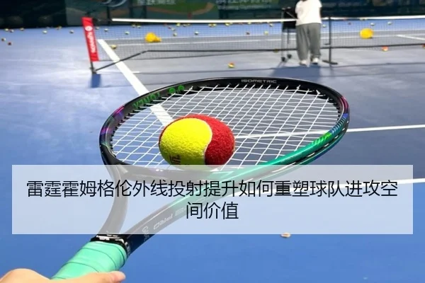 雷霆霍姆格伦外线投射提升如何重塑球队进攻空间价值