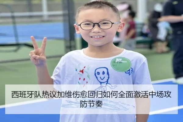 西班牙队热议加维伤愈回归如何全面激活中场攻防节奏