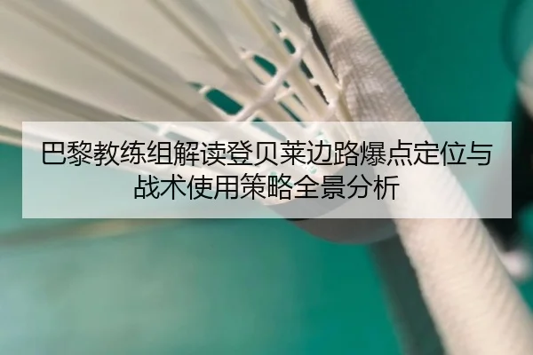 巴黎教练组解读登贝莱边路爆点定位与战术使用策略全景分析