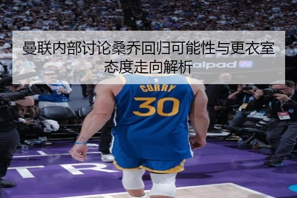 曼联内部讨论桑乔回归可能性与更衣室态度走向解析