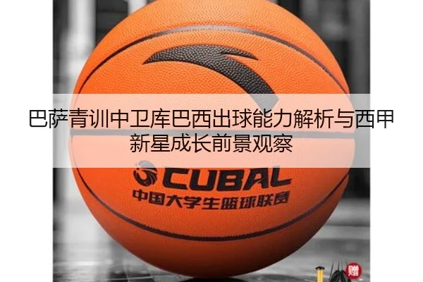 巴萨青训中卫库巴西出球能力解析与西甲新星成长前景观察