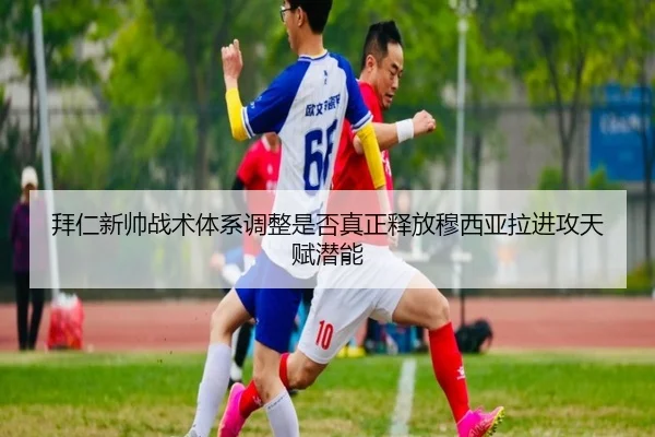拜仁新帅战术体系调整是否真正释放穆西亚拉进攻天赋潜能