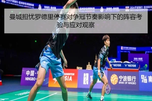 曼城担忧罗德里停赛对争冠节奏影响下的阵容考验与应对观察