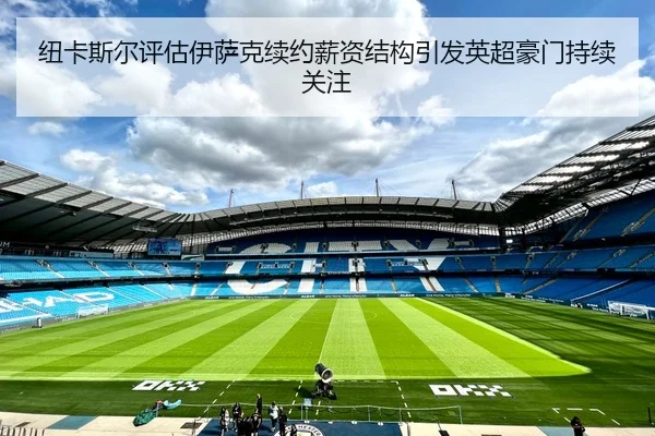 纽卡斯尔评估伊萨克续约薪资结构引发英超豪门持续关注