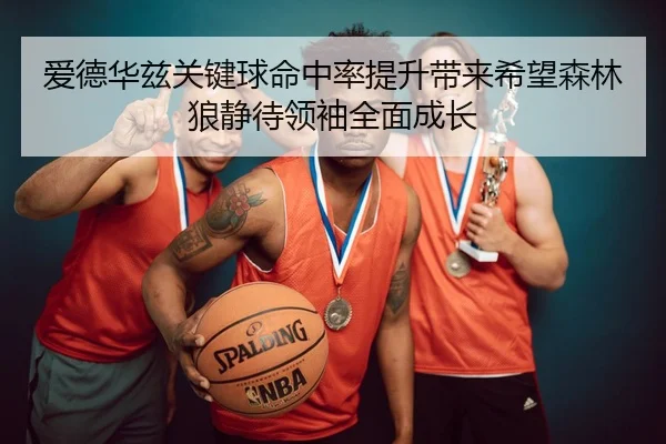 爱德华兹关键球命中率提升带来希望森林狼静待领袖全面成长