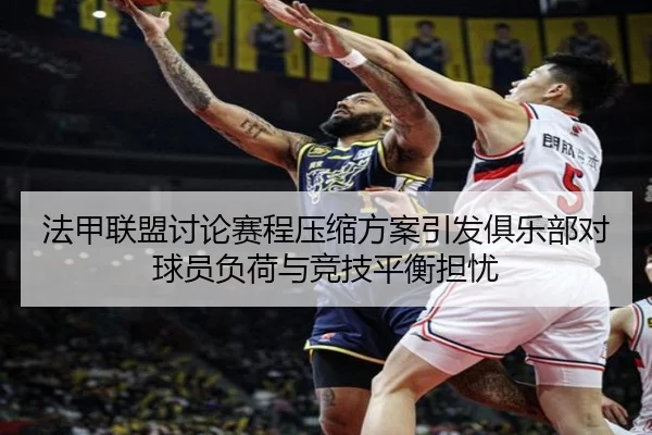 法甲联盟讨论赛程压缩方案引发俱乐部对球员负荷与竞技平衡担忧